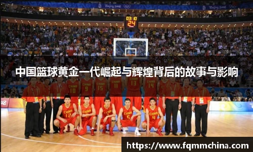 中国篮球黄金一代崛起与辉煌背后的故事与影响