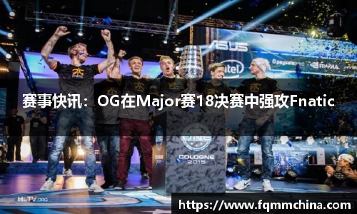 赛事快讯：OG在Major赛18决赛中强攻Fnatic