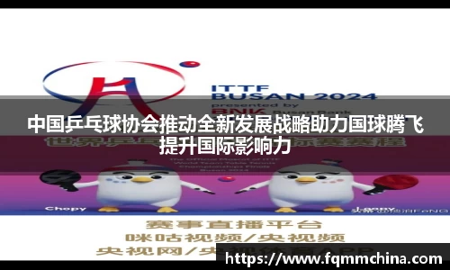 中国乒乓球协会推动全新发展战略助力国球腾飞提升国际影响力