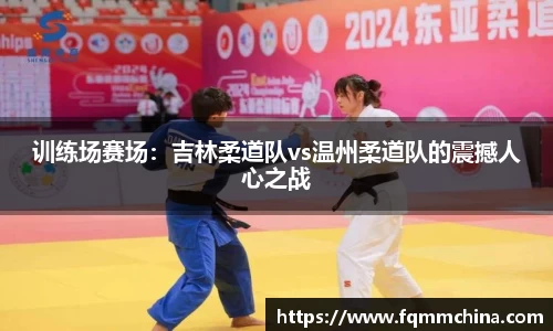 训练场赛场：吉林柔道队vs温州柔道队的震撼人心之战