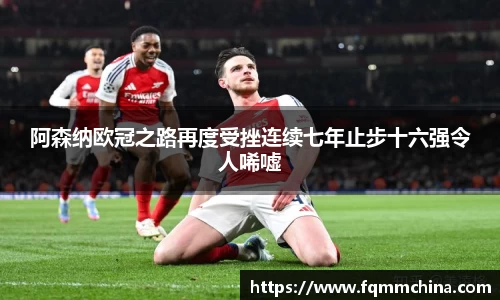 阿森纳欧冠之路再度受挫连续七年止步十六强令人唏嘘