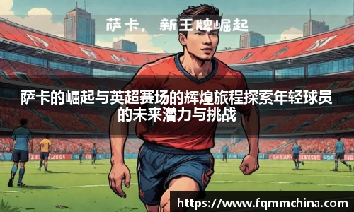 萨卡的崛起与英超赛场的辉煌旅程探索年轻球员的未来潜力与挑战