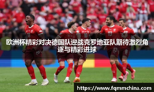 欧洲杯精彩对决德国队迎战克罗地亚队期待激烈角逐与精彩进球