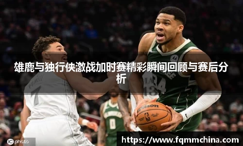 雄鹿与独行侠激战加时赛精彩瞬间回顾与赛后分析