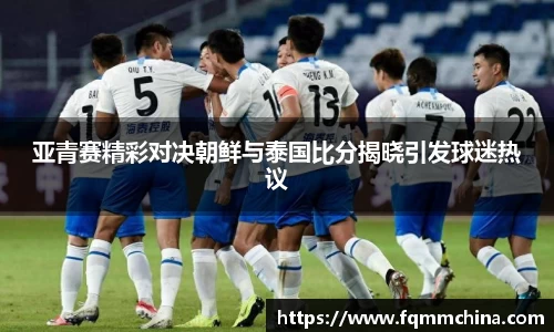 亚青赛精彩对决朝鲜与泰国比分揭晓引发球迷热议