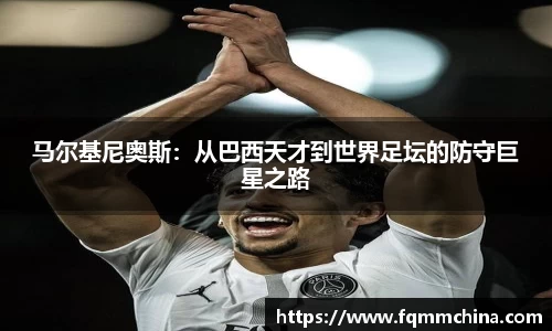 马尔基尼奥斯：从巴西天才到世界足坛的防守巨星之路