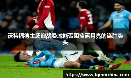 沃特福德主场迎战曼城能否阻挡蓝月亮的连胜势头